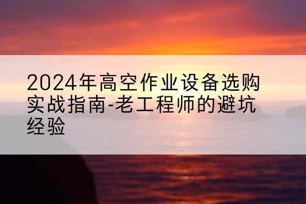 杜尔伯特高空作业升降机厂家推荐-2024年高空作业设备选购实战指南-老工程师的避坑经验