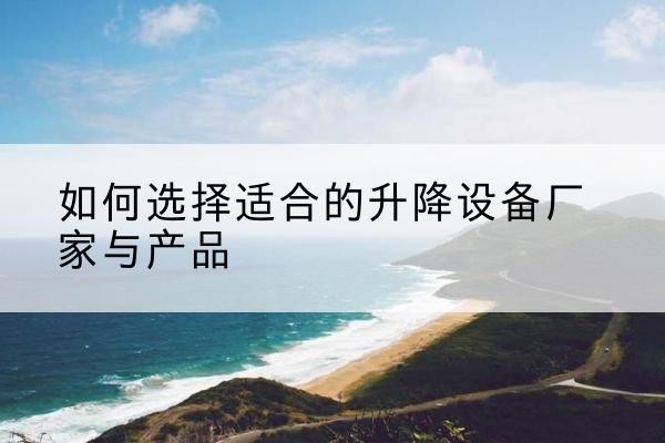 杜尔伯特电动升降平台厂家-如何选择适合的升降设备厂家与产品