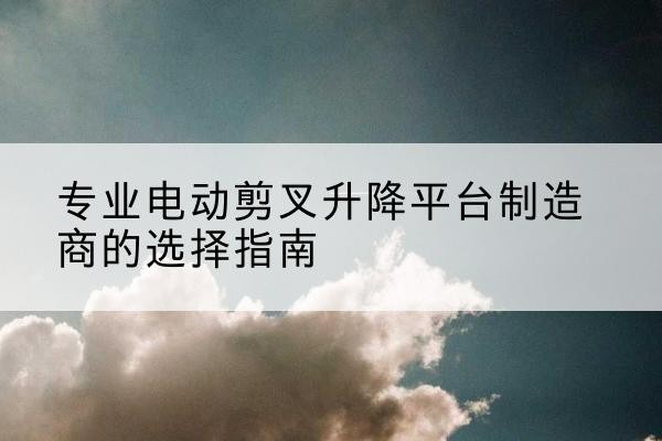 杜尔伯特电动剪叉升降平台厂家-专业电动剪叉升降平台制造商的选择指南