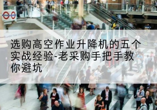 杜尔伯特高空作业升降机厂家-选购高空作业升降机的五个实战经验-老采购手把手教你避坑