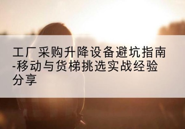 杜尔伯特移动式升降机怎么选-工厂采购升降设备避坑指南-移动与货梯挑选实战经验分享