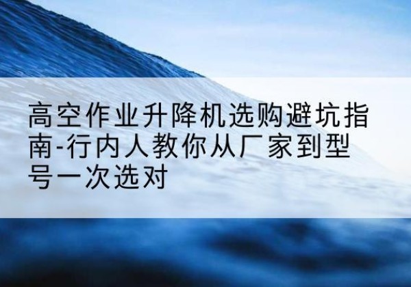 杜尔伯特升降平台厂家-高空作业升降机选购避坑指南-行内人教你从厂家到型号一次选对