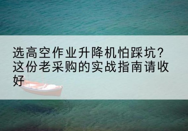 杜尔伯特高空作业升降机厂家推荐-选高空作业升降机怕踩坑？这份老采购的实战指南请收好