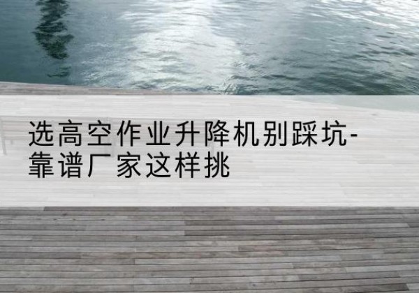 杜尔伯特剪叉式升降机厂家-选高空作业升降机别踩坑-靠谱厂家这样挑