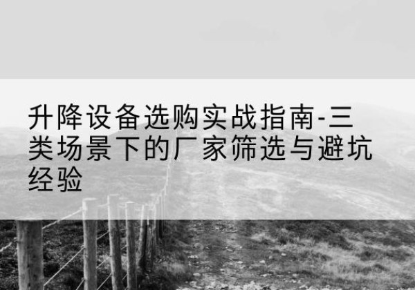 杜尔伯特移动式升降机厂家推荐-升降设备选购实战指南-三类场景下的厂家筛选与避坑经验