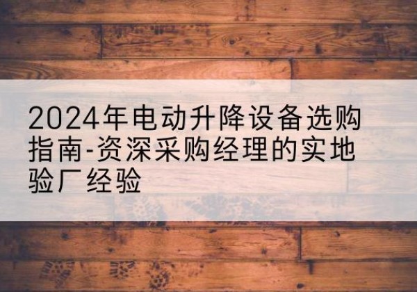 杜尔伯特电动剪叉升降平台厂家-2024年电动升降设备选购指南-资深采购经理的实地验厂经验
