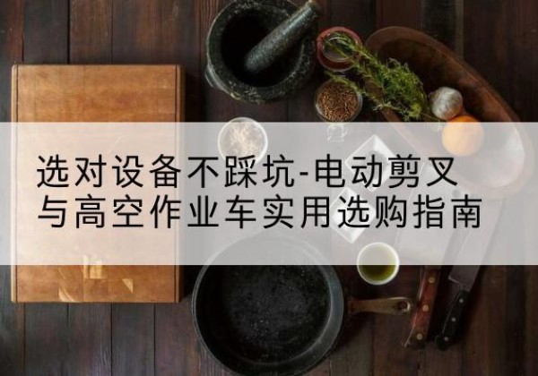 杜尔伯特电动剪叉升降平台怎么选-选对设备不踩坑-电动剪叉与高空作业车实用选购指南