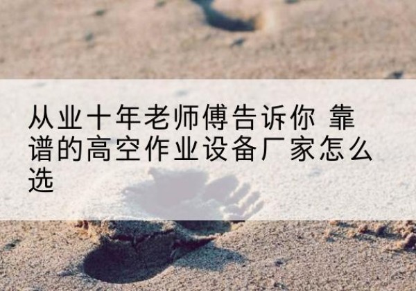 杜尔伯特高空作业升降机厂家推荐-从业十年老师傅告诉你 靠谱的高空作业设备厂家怎么选