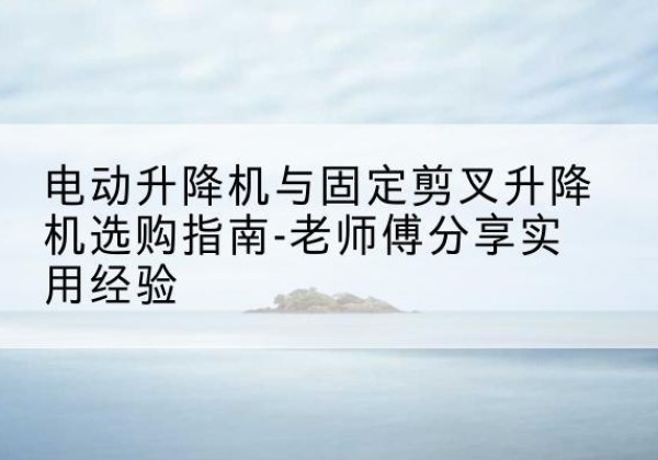 杜尔伯特电动升降机怎么选-电动升降机与固定剪叉升降机选购指南-老师傅分享实用经验