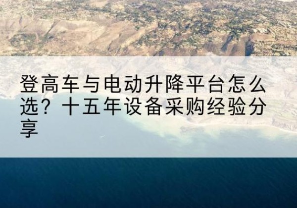杜尔伯特登高车厂家厂家-登高车与电动升降平台怎么选？十五年设备采购经验分享