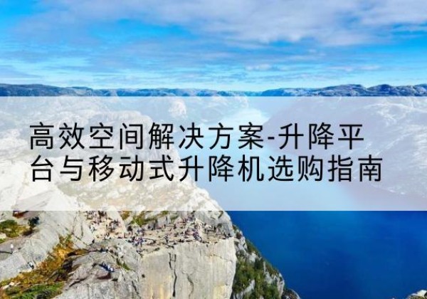杜尔伯特升降平台厂家-*空间解决方案-升降平台与移动式升降机选购指南