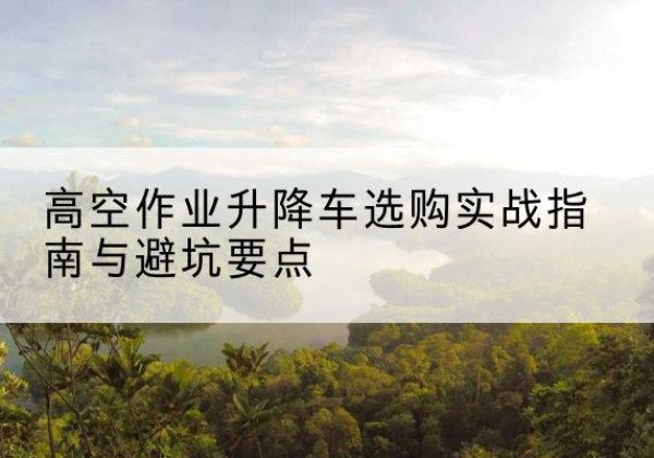 杜尔伯特升降车怎么选-高空作业升降车选购实战指南与避坑要点