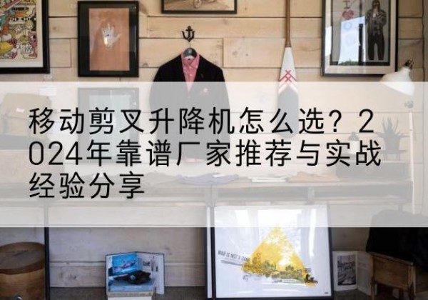 杜尔伯特升降平台厂家推荐-移动剪叉升降机怎么选？2024年靠谱厂家推荐与实战经验分享