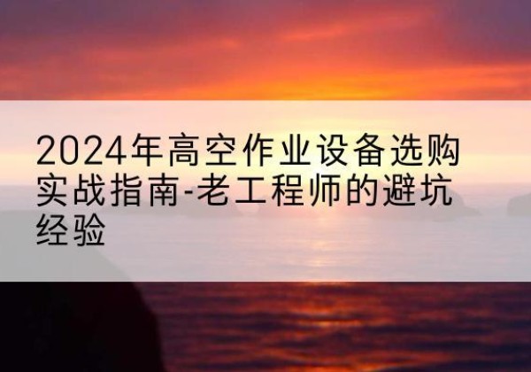 杜尔伯特高空作业升降机厂家推荐-2024年高空作业设备选购实战指南-老工程师的避坑经验