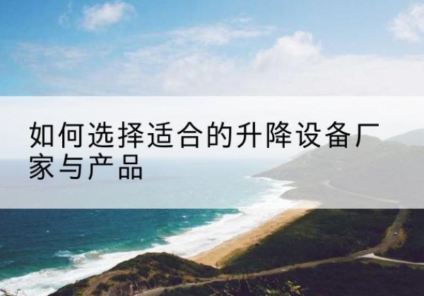 杜尔伯特电动升降平台厂家-如何选择适合的升降设备厂家与产品