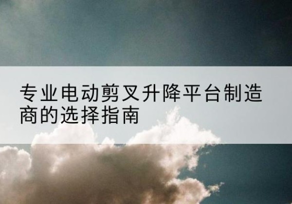 杜尔伯特电动剪叉升降平台厂家-专业电动剪叉升降平台制造商的选择指南